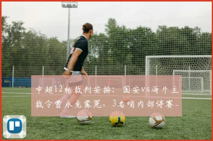 中超12轮裁判安排：国安vs海牛主裁令曹永竞蒙冤，3名哨内部停赛_网易订阅