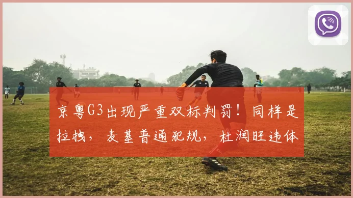 京粤G3出现严重双标判罚!同样是拉拽,麦基普通犯规,杜润旺违体