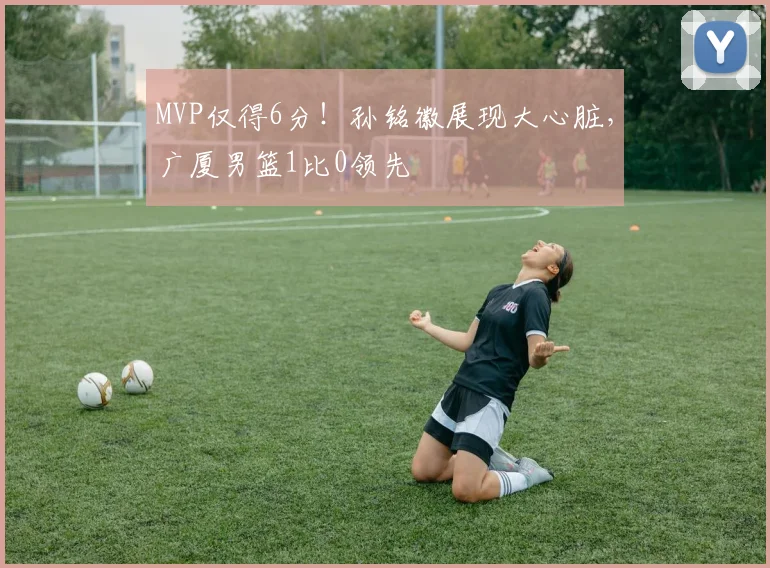 MVP仅得6分！孙铭徽展现大心脏，广厦男篮1比0领先