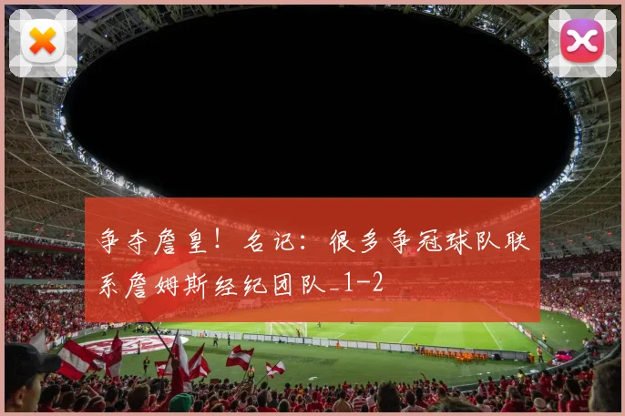 争夺詹皇!名记:很多争冠球队联系詹姆斯经纪团队_1