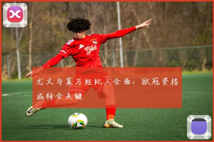 尤文与莱万经纪人会面，欧冠资格成转会关键