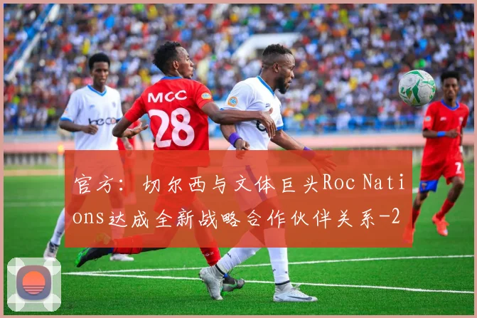 官方:切尔西与文体巨头Roc Nations达成全新战略合作伙伴关系