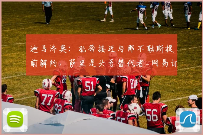 迪马济奥：孔蒂接近与那不勒斯提前解约，萨里是头号替代者_网易订阅