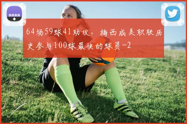 64场59球41助攻,梅西成美职联历史参与100球最快的球员