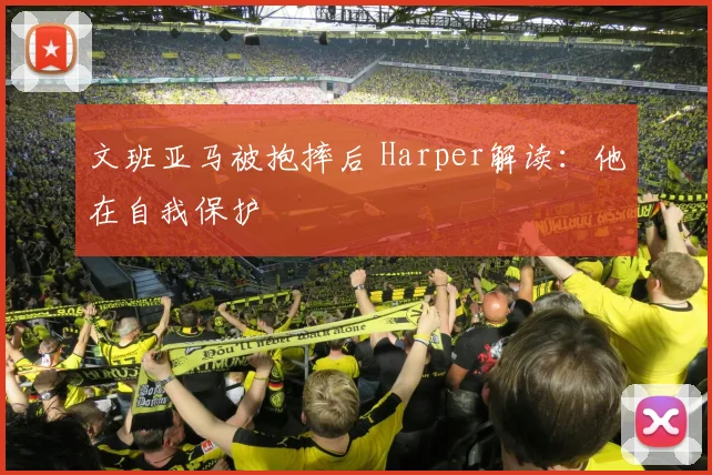 文班亚马被抱摔后 Harper解读：他在自我保护