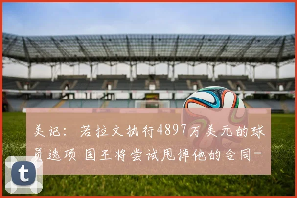 美记：若拉文执行4897万美元的球员选项 国王将尝试甩掉他的合同