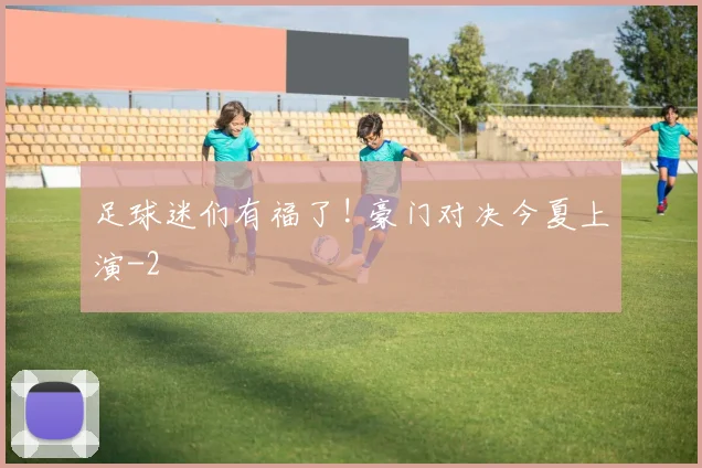 足球迷们有福了! 豪门对决今夏上演