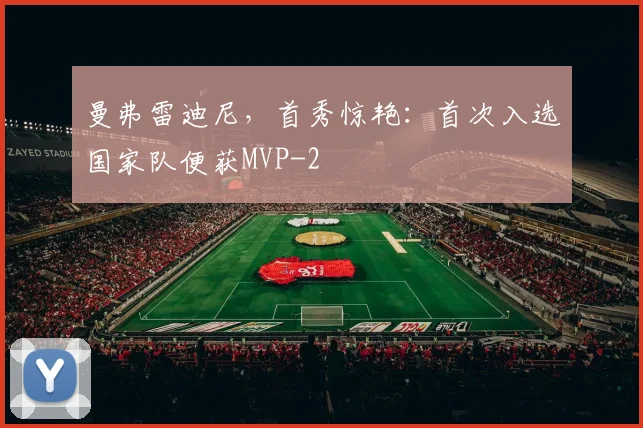 曼弗雷迪尼,首秀惊艳:首次入选国家队便获MVP