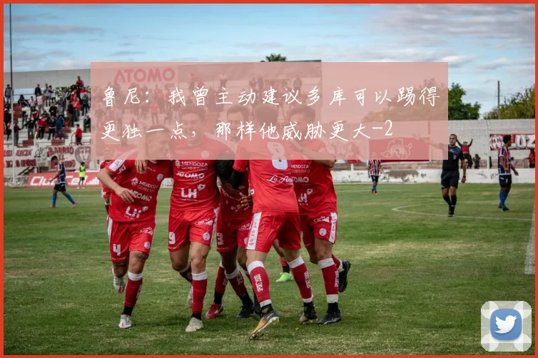 鲁尼:我曾主动建议多库可以踢得更独一点,那样他威胁更大