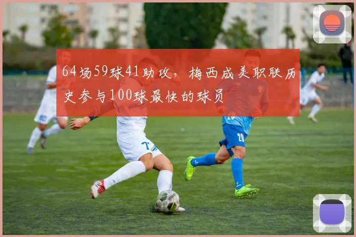 64场59球41助攻，梅西成美职联历史参与100球最快的球员