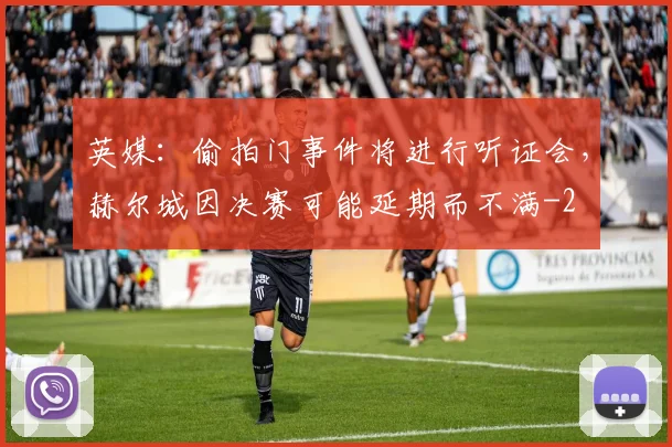 英媒:偷拍门事件将进行听证会,赫尔城因决赛可能延期而不满