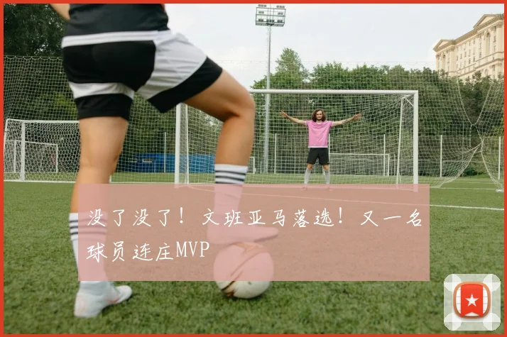 没了没了！文班亚马落选！又一名球员连庄MVP