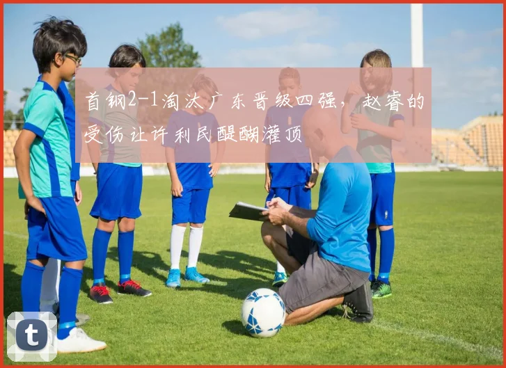 首钢2-1淘汰广东晋级四强，赵睿的受伤让许利民醍醐灌顶