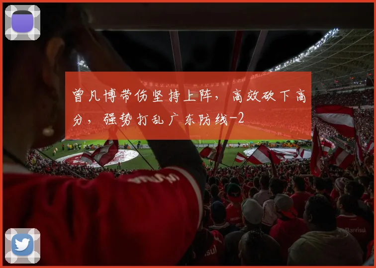 曾凡博带伤坚持上阵,高效砍下高分,强势打乱广东防线
