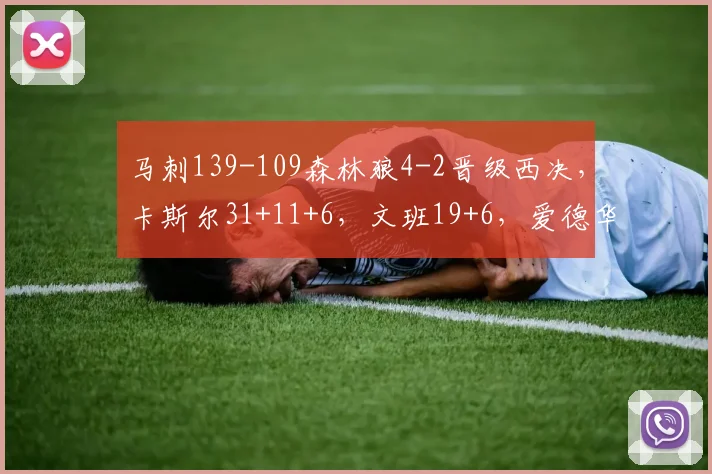 马刺139-109森林狼4-2晋级西决，卡斯尔31+11+6，文班19+6，爱德华兹24分