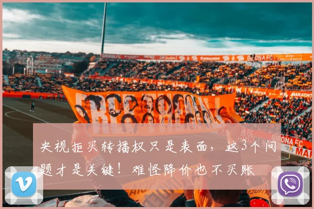 央视拒买转播权只是表面，这3个问题才是关键！难怪降价也不买账