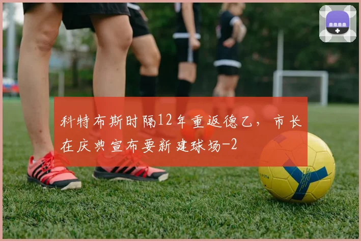 科特布斯时隔12年重返德乙,市长在庆典宣布要新建球场