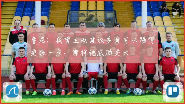 鲁尼：我曾主动建议多库可以踢得更独一点，那样他威胁更大