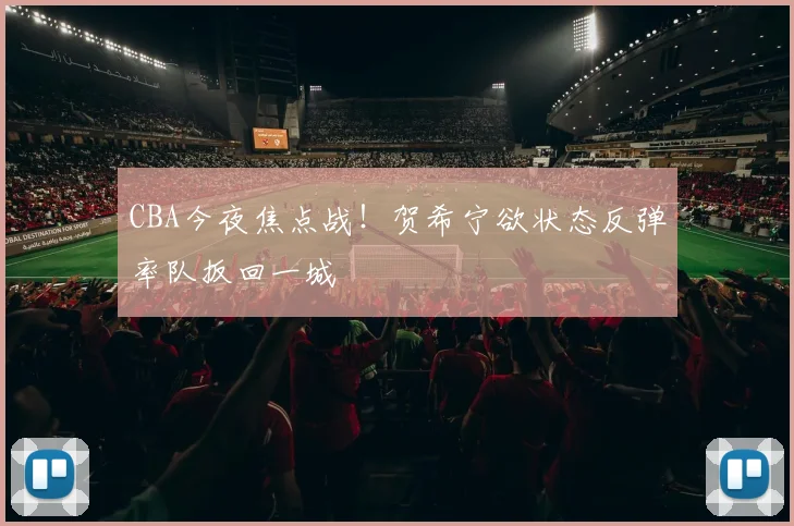 CBA今夜焦点战！贺希宁欲状态反弹率队扳回一城