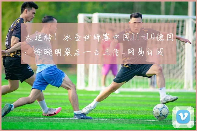 大逆转！冰壶世锦赛中国11-10德国，徐晓明最后一击三飞_网易订阅