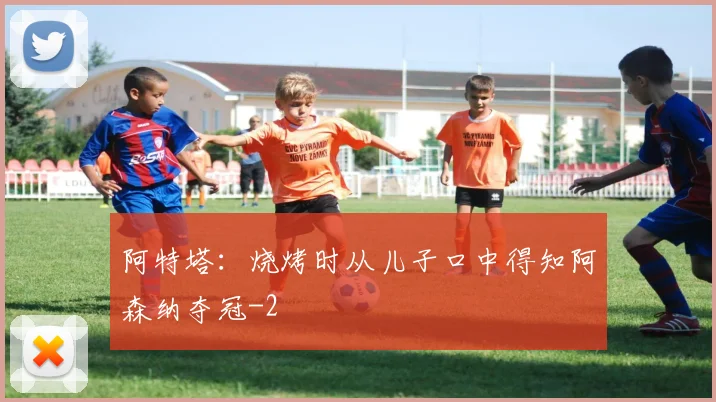 阿特塔:烧烤时从儿子口中得知阿森纳夺冠