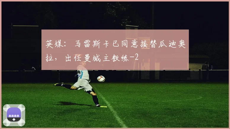英媒：马雷斯卡已同意接替瓜迪奥拉，出任曼城主教练