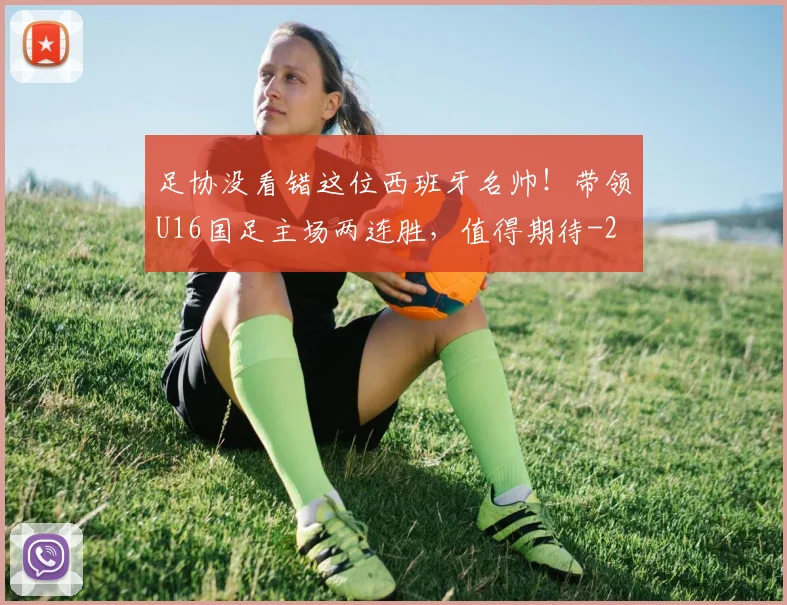 足协没看错这位西班牙名帅!带领U16国足主场两连胜,值得期待
