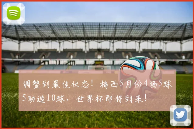 调整到最佳状态！梅西5月份4场5球5助造10球，世界杯即将到来！