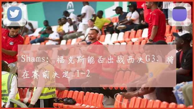 Shams：福克斯能否出战西决G3，将在赛前决定_1