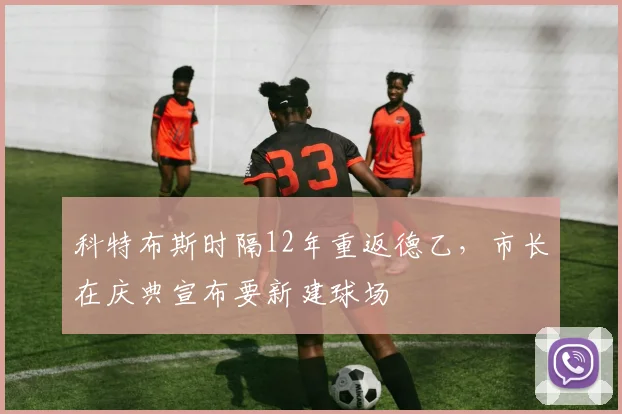 科特布斯时隔12年重返德乙，市长在庆典宣布要新建球场