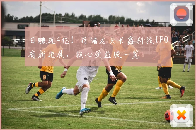 日赚近4亿！存储龙头长鑫科技IPO有新进展，核心受益股一览