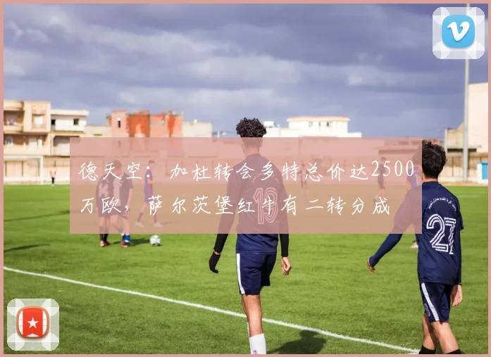德天空：加杜转会多特总价达2500万欧，萨尔茨堡红牛有二转分成