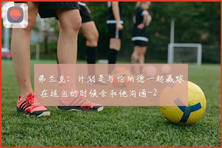 弗兰克:计划是与伦纳德一起赢球 在适当的时候会和他沟通