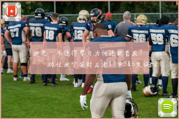 迪恩·韦德得零分为何还能首发?他对位坎宁安时后者17中5&6失误