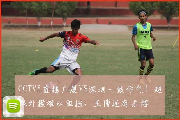 CCTV5直播广厦VS深圳一鼓作气！超级外援难以阻挡，王博还有杀招
