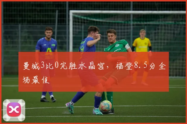 曼城3比0完胜水晶宫，福登8.5分全场最佳