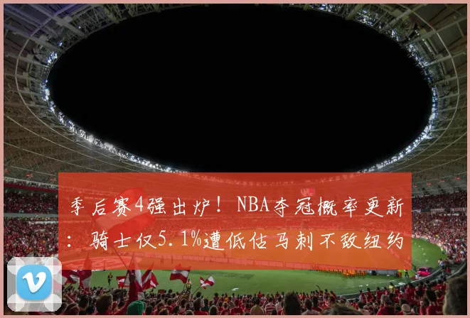 季后赛4强出炉!NBA夺冠概率更新:骑士仅5.1%遭低估马刺不敌纽约_1