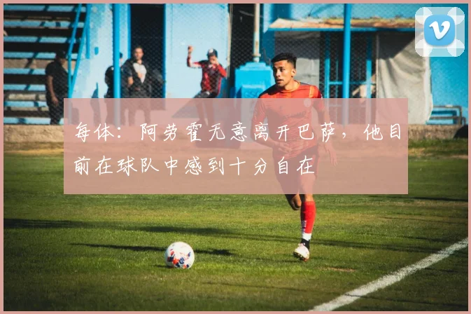 每体：阿劳霍无意离开巴萨，他目前在球队中感到十分自在