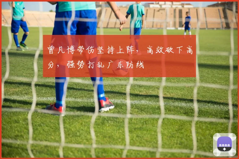 曾凡博带伤坚持上阵,高效砍下高分,强势打乱广东防线