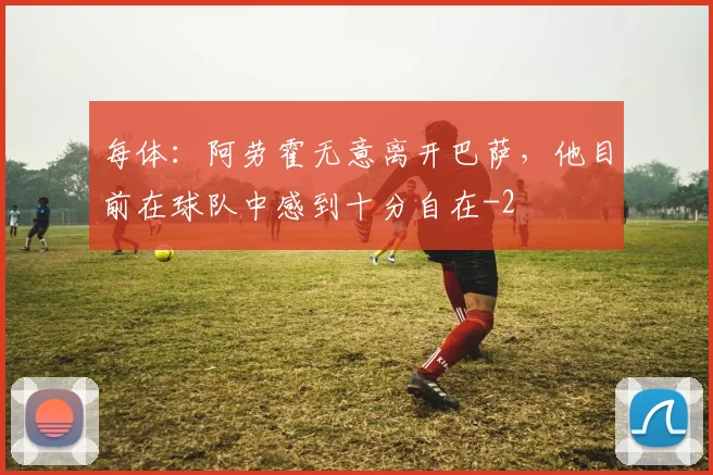 每体：阿劳霍无意离开巴萨，他目前在球队中感到十分自在