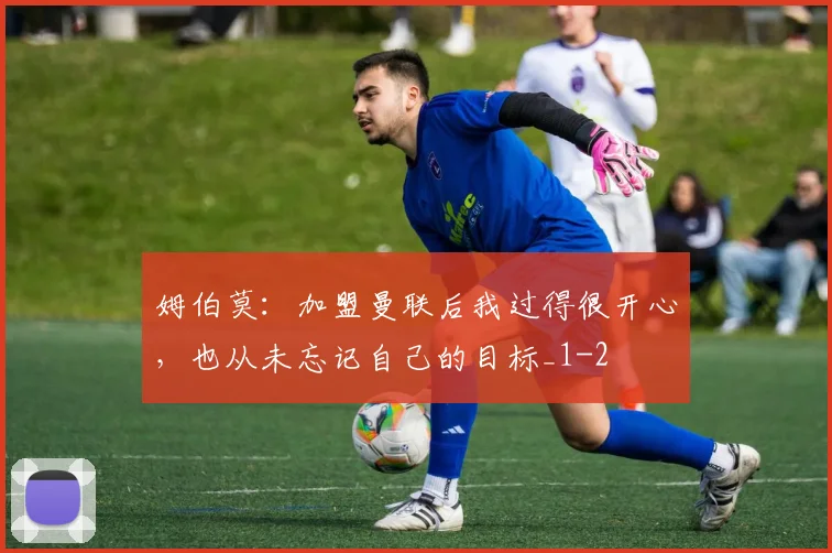 姆伯莫：加盟曼联后我过得很开心，也从未忘记自己的目标_1