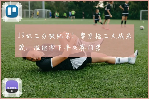 19记三分破纪录！粤京抢三大战来袭，谁能拿下半决赛门票