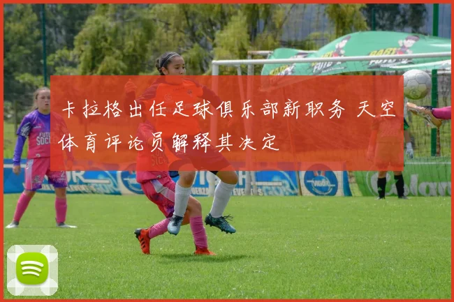 卡拉格出任足球俱乐部新职务 天空体育评论员解释其决定
