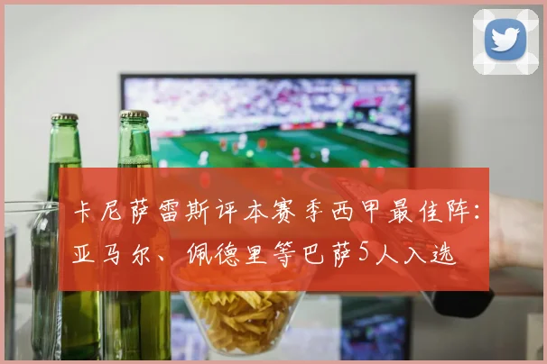 卡尼萨雷斯评本赛季西甲最佳阵：亚马尔、佩德里等巴萨5人入选