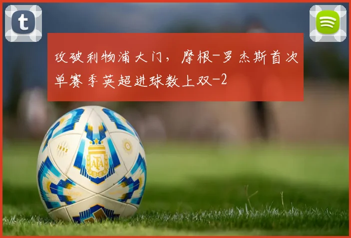 攻破利物浦大门,摩根-罗杰斯首次单赛季英超进球数上双