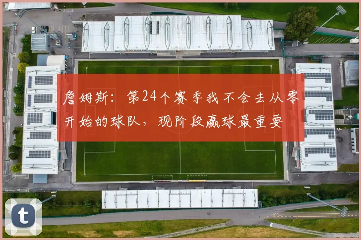 詹姆斯：第24个赛季我不会去从零开始的球队，现阶段赢球最重要