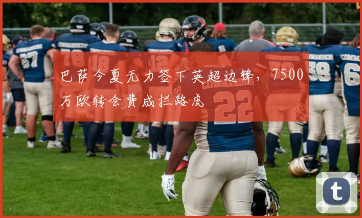 巴萨今夏无力签下英超边锋，7500万欧转会费成拦路虎