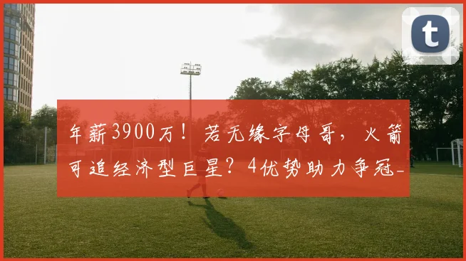 年薪3900万！若无缘字母哥，火箭可追经济型巨星？4优势助力争冠_1