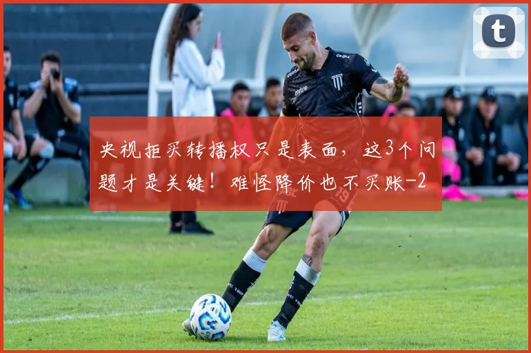 央视拒买转播权只是表面，这3个问题才是关键！难怪降价也不买账