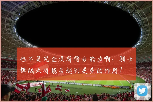 也不是完全没有得分能力啊，骑士锋线大将能否起到更多的作用？